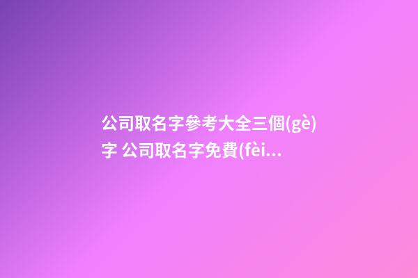 公司取名字參考大全三個(gè)字 公司取名字免費(fèi)-第1張-公司起名-玄機(jī)派
